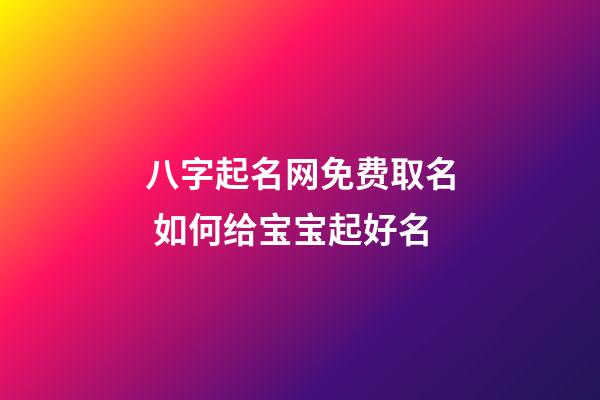 八字起名网免费取名 如何给宝宝起好名